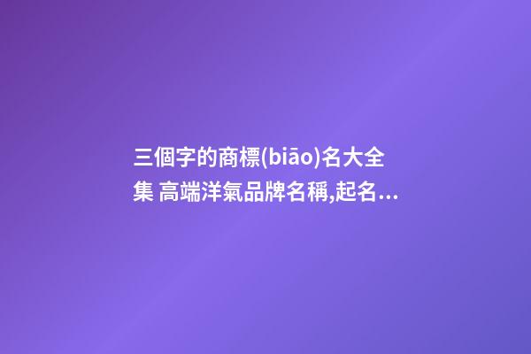 三個字的商標(biāo)名大全集 高端洋氣品牌名稱,起名之家-第1張-商標(biāo)起名-玄機(jī)派